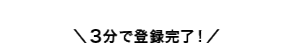 ＼3分で登録完了！／
