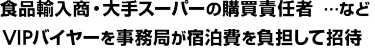 食品輸入商・大手スーパーの購買責任者 …などVIPバイヤーを事務局が宿泊費を負担して招待