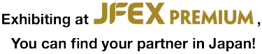Exhibiting at JFEX PREMIUM,  You can find your partner in Japan!