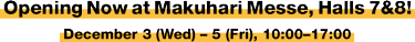 Opening Now at Makuhari Messe, Halls 7 & 8! December 3 (Wed) – 5 (Fri) 10:00–17:00