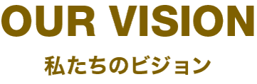 OUR VISION 私たちのビジョン