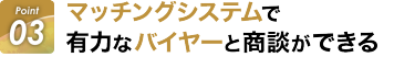 Point03:マッチングシステムで有力なバイヤーと商談できる