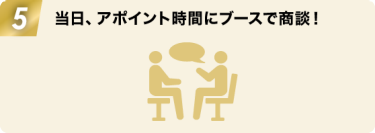 5:当日、アポイント時間にブースで商談！
