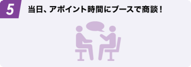 5 当日、アポイント時間にブースで商談！