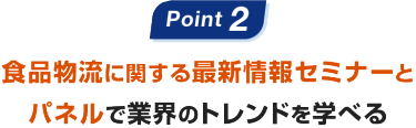 Point02：食品物流に関する最新情報セミナーとパネルで業界のトレンドを学べる
