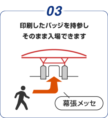 03:印刷したバッジを持参し そのまま入場できます