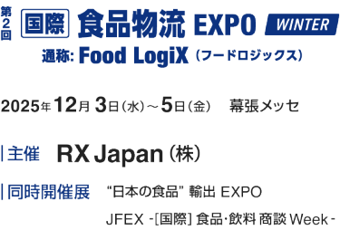 食品物流EXPO WINTER:2025年12月3日(水)~5日(金) 幕張メッセ|主催:RX Japan(株)|同時開催展:“日本の食品”輸出 EXPO　JFEX [国際]食品・飲料 商談Week