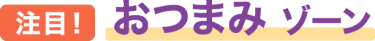 [注目！] おつまみ ゾーン