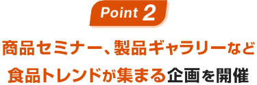 Point02：商品セミナー、製品ギャラリーなど食品トレンドが集まる企画を開催