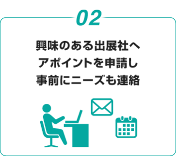 02. 興味のある出展社へ アポイントを申請し 事前にニーズも連絡