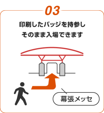 03:印刷したバッジを持参し そのまま入場できます