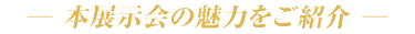 本展示会の魅力をご紹介