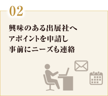 02. 興味のある出展社へ アポイントを申請し 事前にニーズも連絡