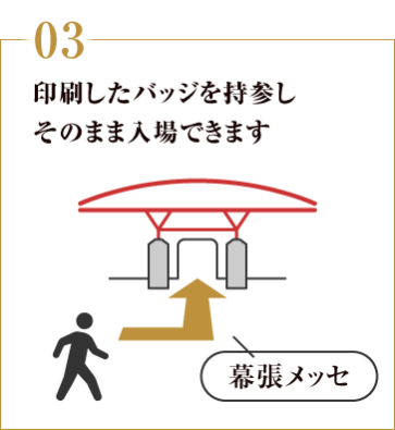 03:印刷したバッジを持参し そのまま入場できます