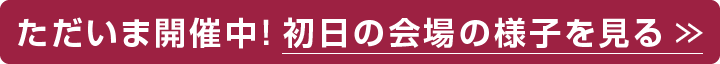 ただいま開催中！初日の会場の様子を見る