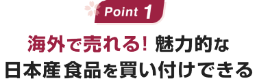 Point1:海外で売れる!魅力的な日本産食品を買い付けできる