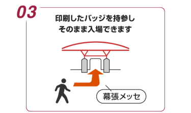 03:印刷したバッジを持参し そのまま入場できます